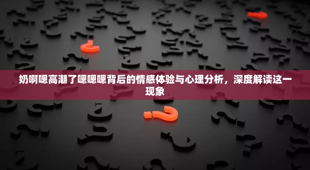 奶啊嗯高潮了嗯嗯嗯背后的情感體驗與心理分析，深度解讀這一現(xiàn)象