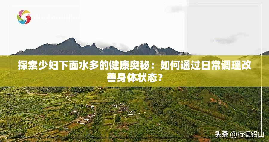 探索少婦下面水多的健康奧秘：如何通過日常調(diào)理改善身體狀態(tài)？