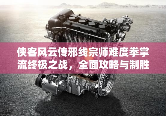 俠客風(fēng)云傳邪線宗師難度拳掌流終極之戰(zhàn)，全面攻略與制勝策略