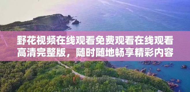 野花視頻在線觀看免費(fèi)觀看在線觀看高清完整版，隨時(shí)隨地暢享精彩內(nèi)容，無(wú)需注冊(cè)即可體驗(yàn)
