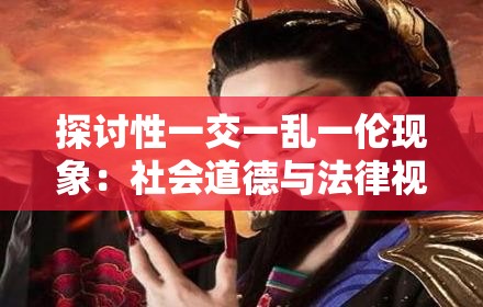 探討性一交一亂一倫現(xiàn)象：社會道德與法律視角下的深度解析與應(yīng)對策略
