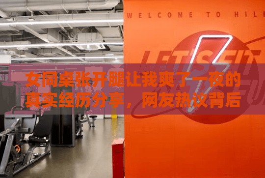 女同桌張開腿讓我爽了一夜的真實(shí)經(jīng)歷分享，網(wǎng)友熱議背后的情感故事與道德反思
