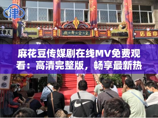 麻花豆傳媒劇在線MV免費觀看：高清完整版，暢享最新熱門影視音樂盛宴