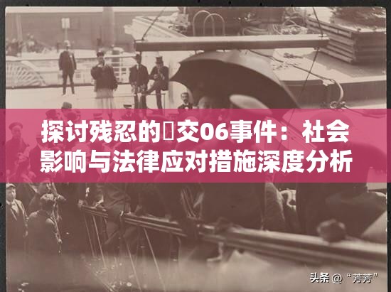 探討殘忍的?交06事件：社會影響與法律應(yīng)對措施深度分析