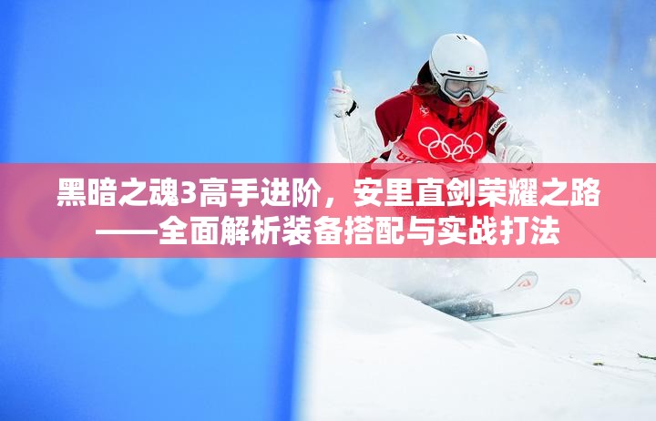 黑暗之魂3高手進(jìn)階，安里直劍榮耀之路——全面解析裝備搭配與實(shí)戰(zhàn)打法