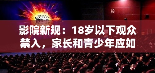 影院新規(guī)：18歲以下觀眾禁入，家長和青少年應(yīng)如何應(yīng)對觀影限制？