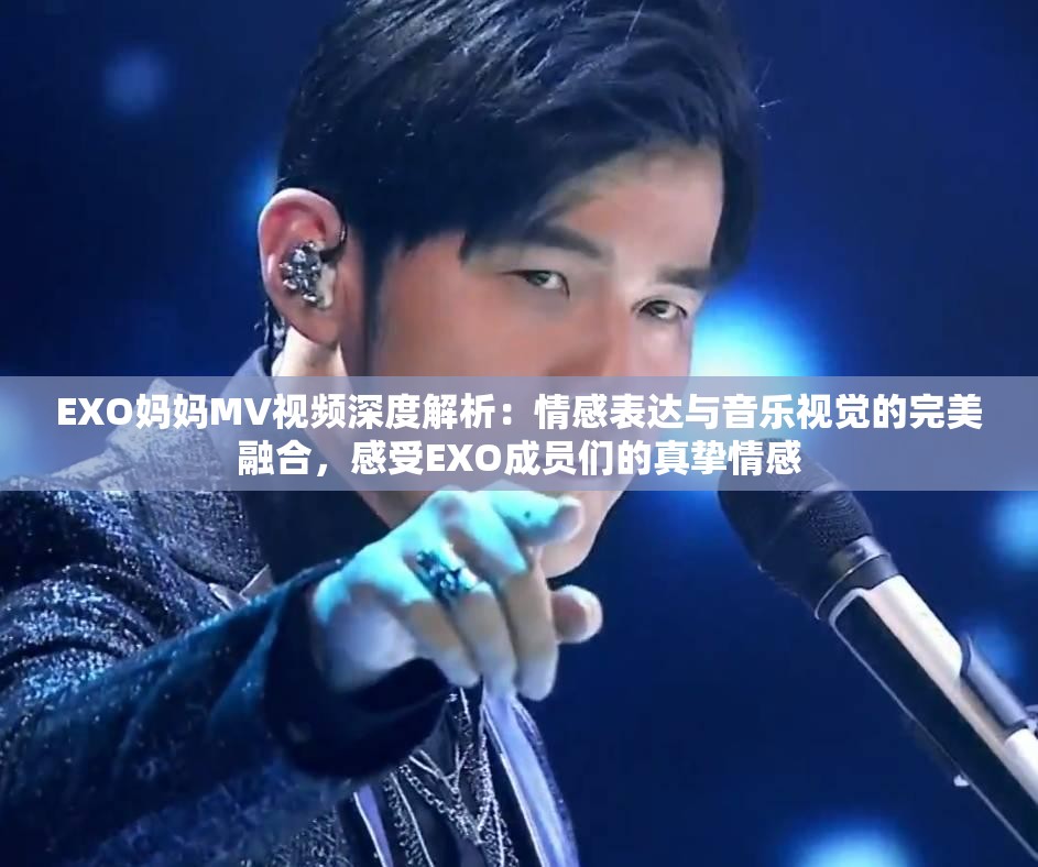 EXO媽媽MV視頻深度解析：情感表達(dá)與音樂(lè)視覺的完美融合，感受EXO成員們的真摯情感