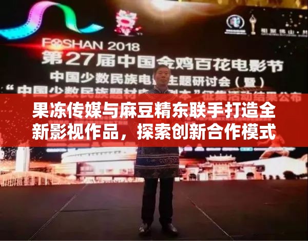 果凍傳媒與麻豆精東聯(lián)手打造全新影視作品，探索創(chuàng)新合作模式引領(lǐng)行業(yè)新風(fēng)向