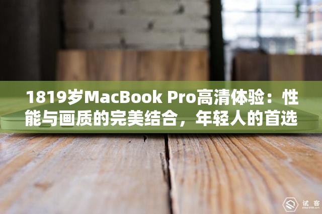 1819歲MacBook Pro高清體驗(yàn)：性能與畫質(zhì)的完美結(jié)合，年輕人的首選筆記本電腦
