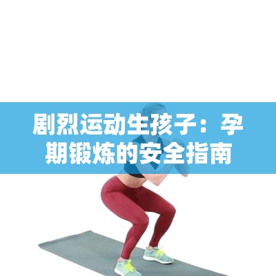 劇烈運(yùn)動(dòng)生孩子：孕期鍛煉的安全指南與注意事項(xiàng)全解析