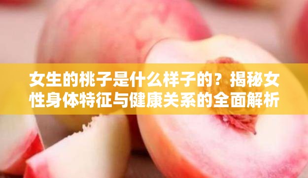女生的桃子是什么樣子的？揭秘女性身體特征與健康關(guān)系的全面解析