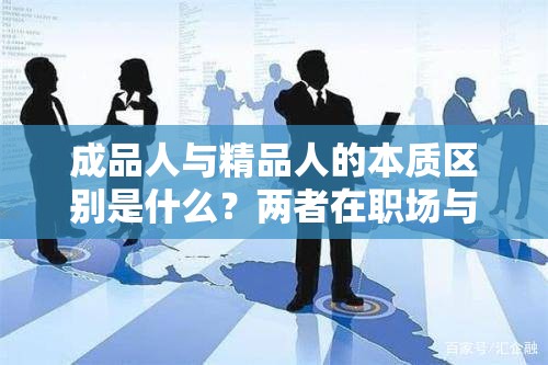 成品人與精品人的本質(zhì)區(qū)別是什么？?jī)烧咴诼殘?chǎng)與生活中的不同表現(xiàn)與價(jià)值