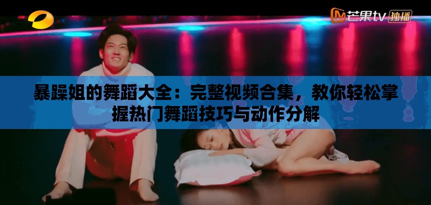 暴躁姐的舞蹈大全：完整視頻合集，教你輕松掌握熱門舞蹈技巧與動作分解
