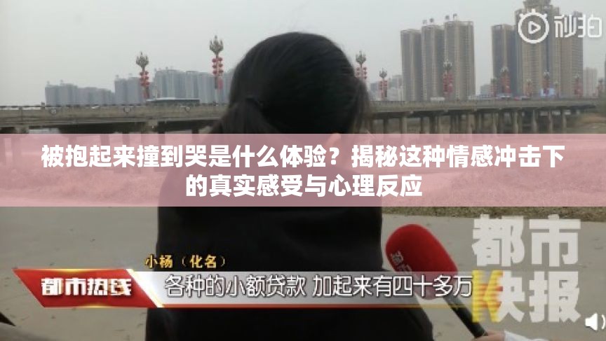 被抱起來撞到哭是什么體驗(yàn)？揭秘這種情感沖擊下的真實(shí)感受與心理反應(yīng)