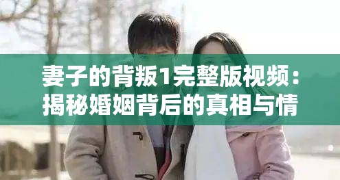 妻子的背叛1完整版視頻：揭秘婚姻背后的真相與情感糾葛，網(wǎng)友熱議不斷
