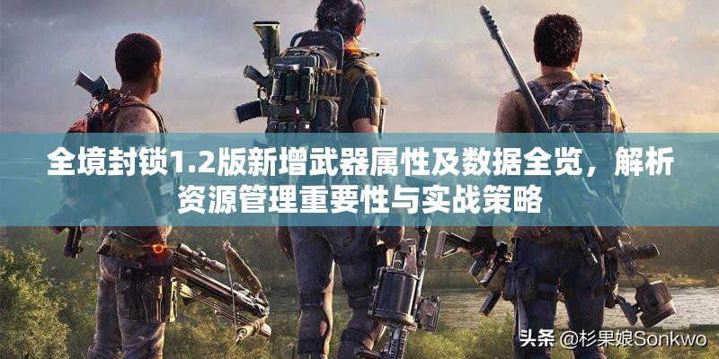 全境封鎖1.2版新增武器屬性及數(shù)據(jù)全覽，解析資源管理重要性與實(shí)戰(zhàn)策略