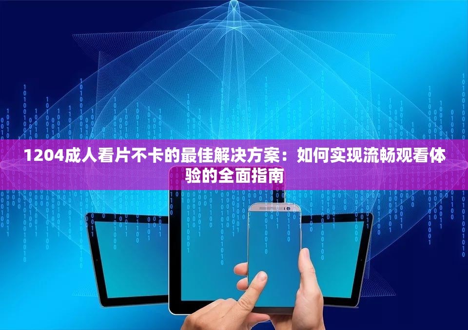 1204成人看片不卡的最佳解決方案：如何實(shí)現(xiàn)流暢觀看體驗(yàn)的全面指南