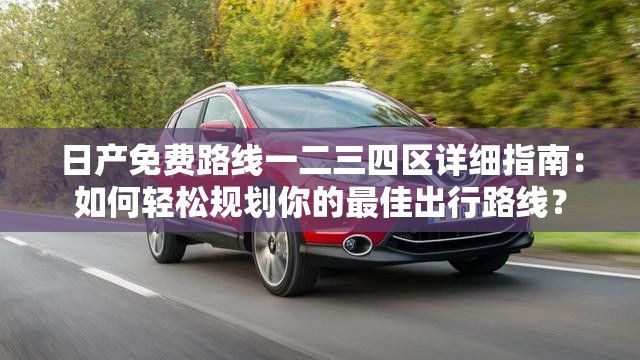 日產(chǎn)免費(fèi)路線一二三四區(qū)詳細(xì)指南：如何輕松規(guī)劃你的最佳出行路線？