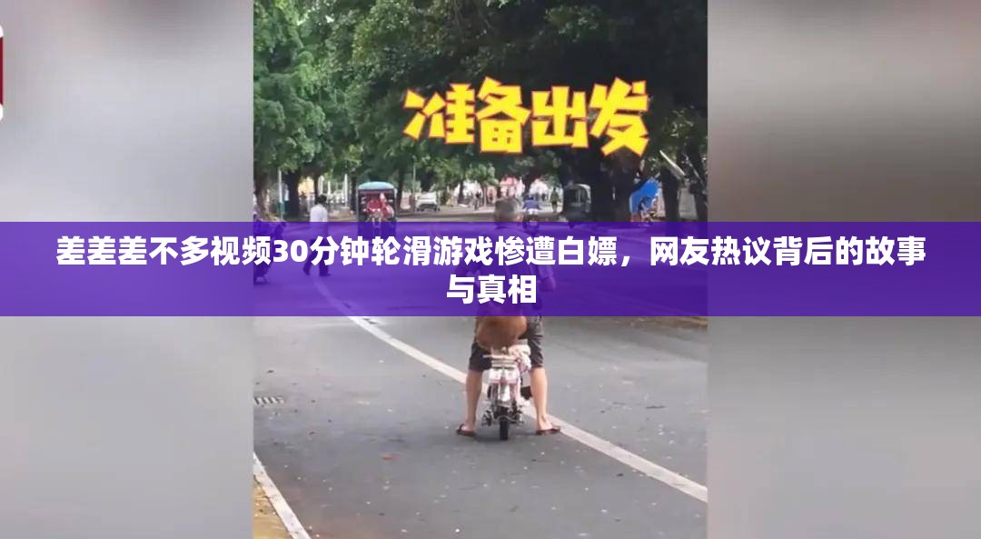 差差差不多視頻30分鐘輪滑游戲慘遭白嫖，網(wǎng)友熱議背后的故事與真相
