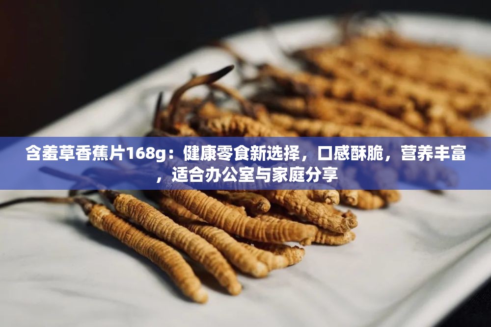 含羞草香蕉片168g：健康零食新選擇，口感酥脆，營(yíng)養(yǎng)豐富，適合辦公室與家庭分享