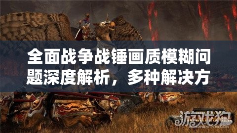 全面戰(zhàn)爭(zhēng)戰(zhàn)錘畫質(zhì)模糊問(wèn)題深度解析，多種解決方法與攻略全匯總