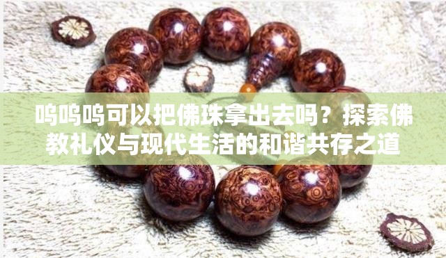 嗚嗚嗚可以把佛珠拿出去嗎？探索佛教禮儀與現(xiàn)代生活的和諧共存之道