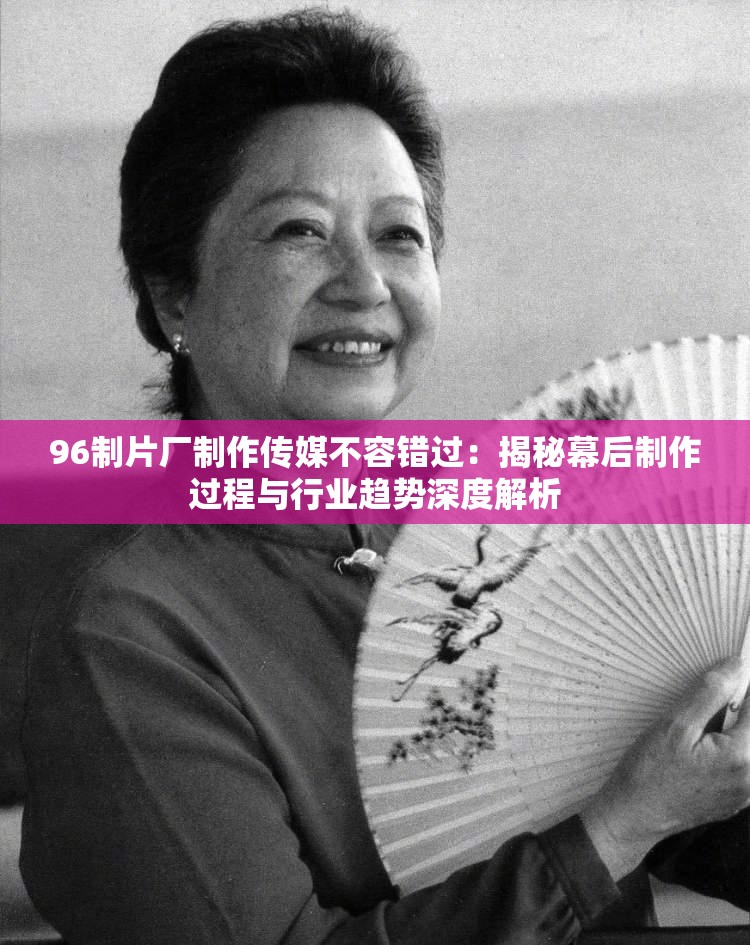 96制片廠制作傳媒不容錯過：揭秘幕后制作過程與行業(yè)趨勢深度解析