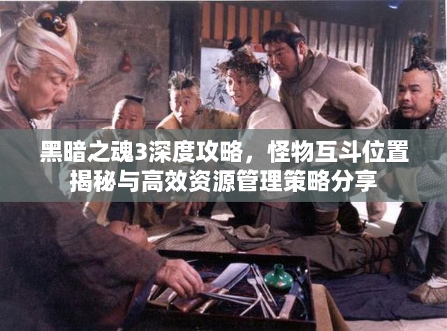 黑暗之魂3深度攻略，怪物互斗位置揭秘與高效資源管理策略分享