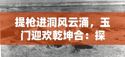 提槍進(jìn)洞風(fēng)云涌，玉門迎歡乾坤合：探秘古代軍事與文化的交融