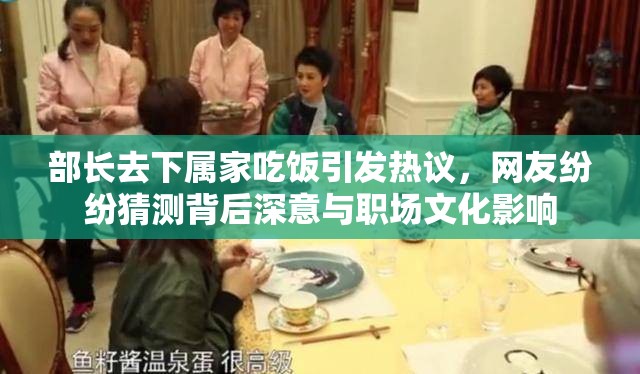 部長去下屬家吃飯引發(fā)熱議，網(wǎng)友紛紛猜測背后深意與職場文化影響