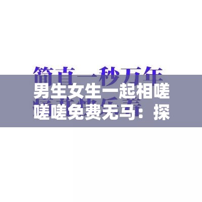 男生女生一起相嗟嗟嗟免費(fèi)無馬：探討現(xiàn)代社交中的性別互動(dòng)與免費(fèi)資源分享趨勢(shì)
