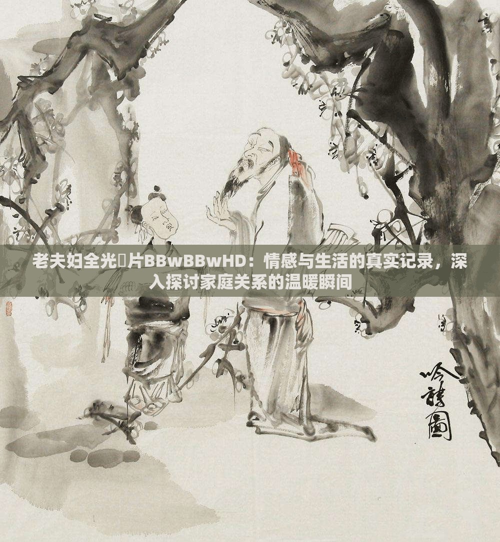老夫婦全光婬片BBwBBwHD：情感與生活的真實(shí)記錄，深入探討家庭關(guān)系的溫暖瞬間