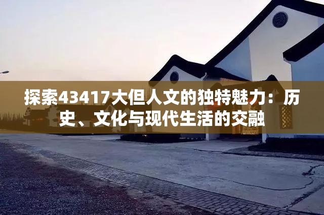 探索43417大但人文的獨(dú)特魅力：歷史、文化與現(xiàn)代生活的交融