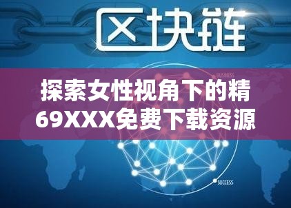 探索女性視角下的精69XXX免費(fèi)下載資源：全面解析與安全獲取指南