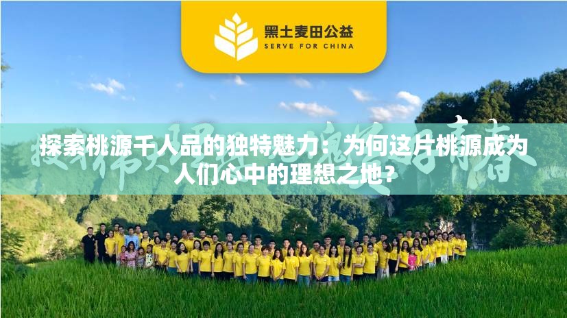 探索桃源千人品的獨(dú)特魅力：為何這片桃源成為人們心中的理想之地？