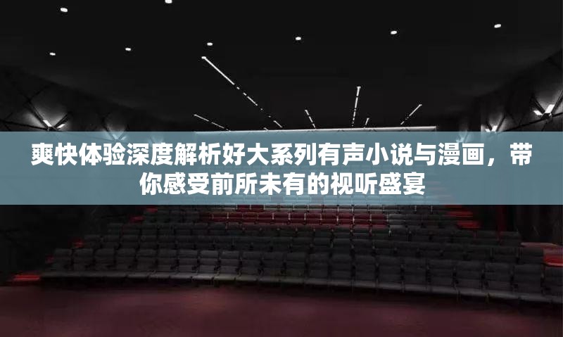 爽快體驗(yàn)深度解析好大系列有聲小說(shuō)與漫畫，帶你感受前所未有的視聽盛宴