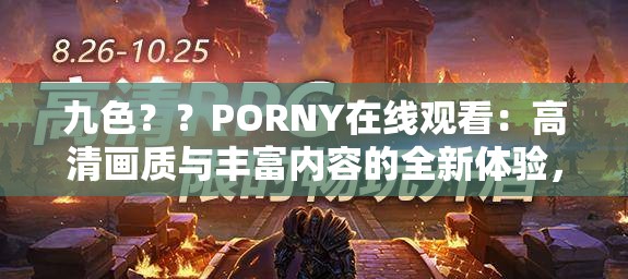 九色？？PORNY在線觀看：高清畫質(zhì)與豐富內(nèi)容的全新體驗(yàn)，滿足你的視覺需求