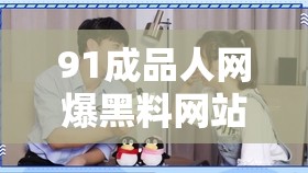 91成品人網(wǎng)爆黑料網(wǎng)站引發(fā)熱議，網(wǎng)友紛紛揭露背后真相與內(nèi)幕