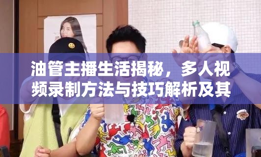 油管主播生活揭秘，多人視頻錄制方法與技巧解析及其高效資源管理重要性