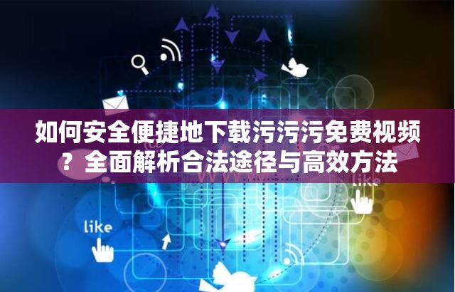 如何安全便捷地下載污污污免費(fèi)視頻？全面解析合法途徑與高效方法