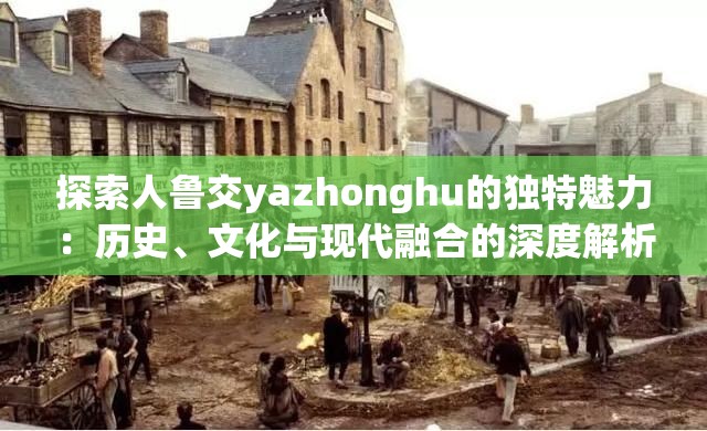 探索人魯交yazhonghu的獨特魅力：歷史、文化與現(xiàn)代融合的深度解析