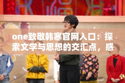 one致敬韓寒官網(wǎng)入口：探索文學與思想的交匯點，感受韓寒作品的獨特魅力與深度
