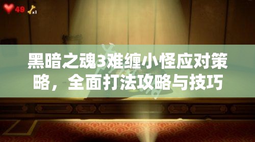 黑暗之魂3難纏小怪應(yīng)對(duì)策略，全面打法攻略與技巧深度解析