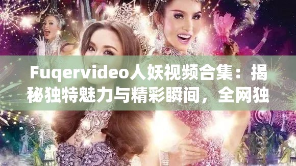 Fuqervideo人妖視頻合集：揭秘獨特魅力與精彩瞬間，全網(wǎng)獨家內(nèi)容搶先看