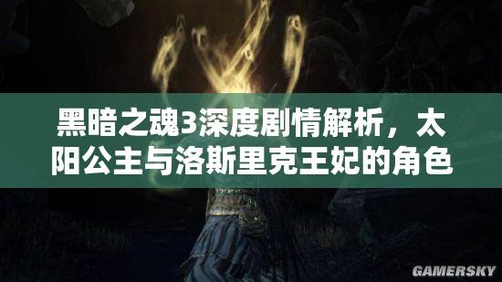 黑暗之魂3深度劇情解析，太陽(yáng)公主與洛斯里克王妃的角色命運(yùn)與資源管理策略