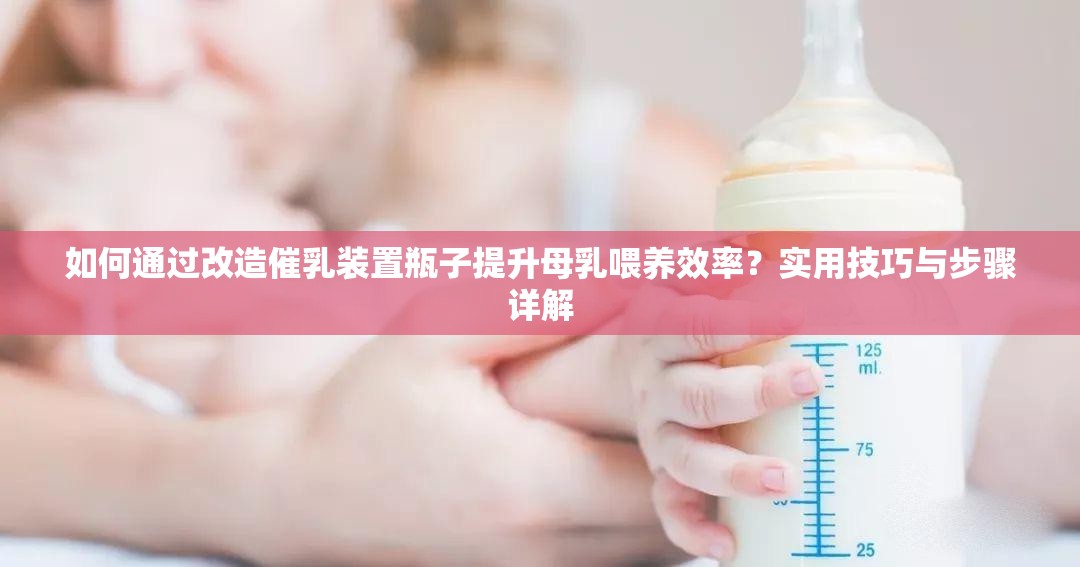 如何通過(guò)改造催乳裝置瓶子提升母乳喂養(yǎng)效率？實(shí)用技巧與步驟詳解