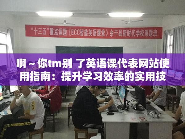 啊～你tm別 了英語(yǔ)課代表網(wǎng)站使用指南：提升學(xué)習(xí)效率的實(shí)用技巧與資源推薦