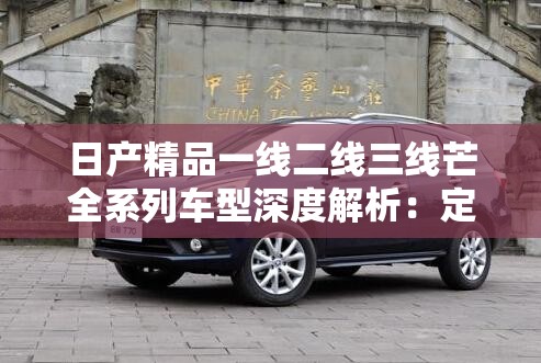 日產(chǎn)精品一線二線三線芒全系列車型深度解析：定制化服務(wù)滿足您的個(gè)性化需求