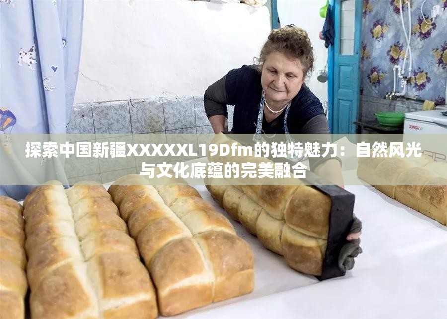 探索中國新疆XXXXXL19Dfm的獨特魅力：自然風(fēng)光與文化底蘊的完美融合