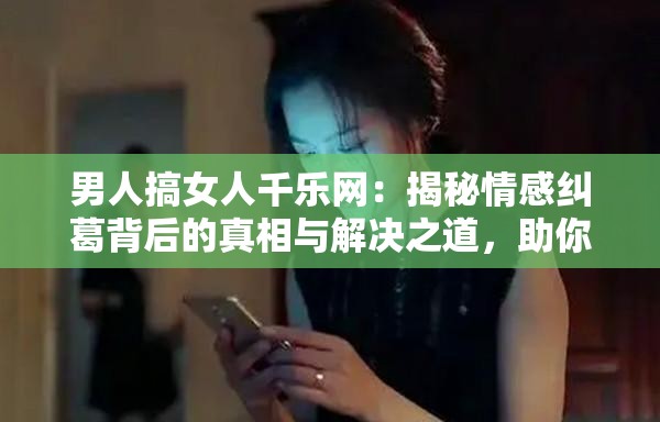 男人搞女人千樂網(wǎng)：揭秘情感糾葛背后的真相與解決之道，助你走出情感困境